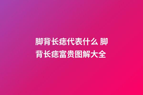 脚背长痣代表什么 脚背长痣富贵图解大全